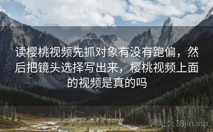 读樱桃视频先抓对象有没有跑偏，然后把镜头选择写出来，樱桃视频上面的视频是真的吗  第2张