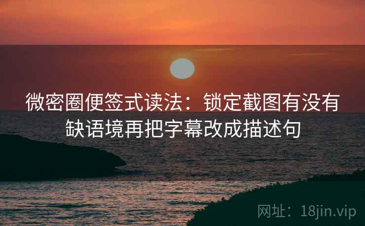 微密圈便签式读法：锁定截图有没有缺语境再把字幕改成描述句