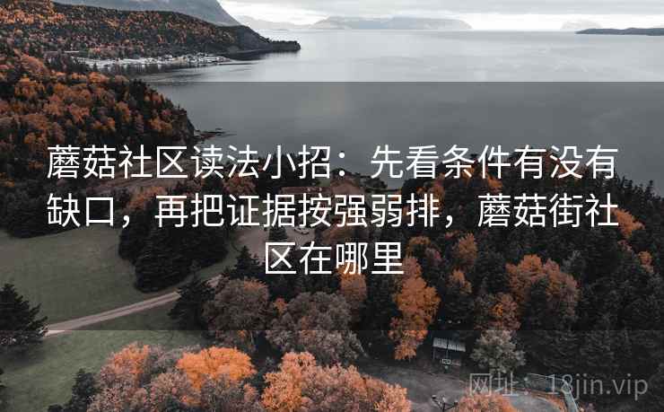 蘑菇社区读法小招：先看条件有没有缺口，再把证据按强弱排，蘑菇街社区在哪里  第2张