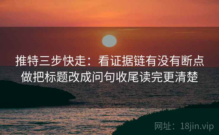 推特三步快走：看证据链有没有断点做把标题改成问句收尾读完更清楚  第2张