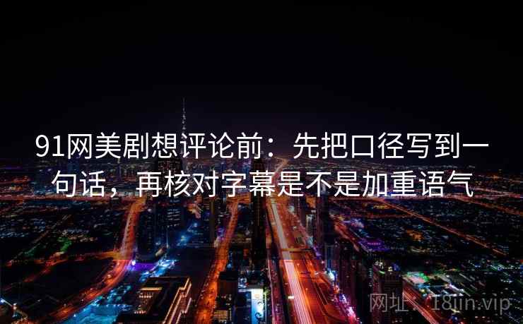 91网美剧想评论前：先把口径写到一句话，再核对字幕是不是加重语气  第2张