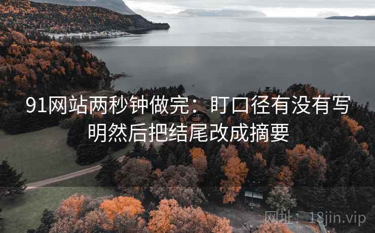 91网站两秒钟做完：盯口径有没有写明然后把结尾改成摘要