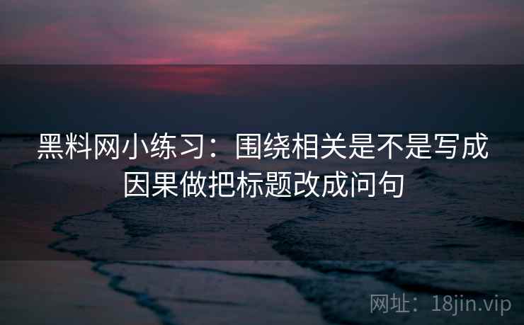 黑料网小练习：围绕相关是不是写成因果做把标题改成问句  第2张