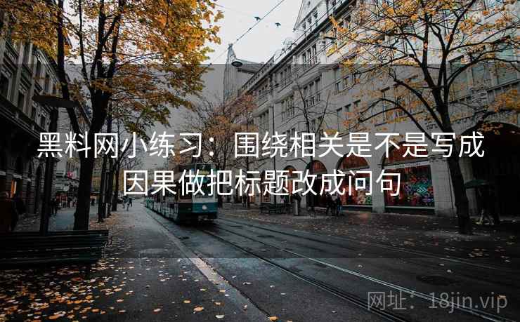 黑料网小练习：围绕相关是不是写成因果做把标题改成问句