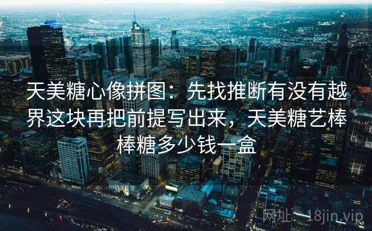 天美糖心像拼图：先找推断有没有越界这块再把前提写出来，天美糖艺棒棒糖多少钱一盒