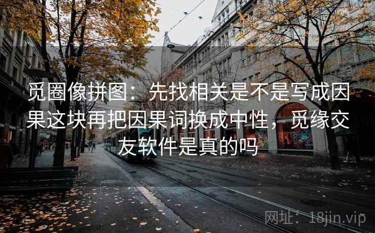 觅圈像拼图：先找相关是不是写成因果这块再把因果词换成中性，觅缘交友软件是真的吗  第2张