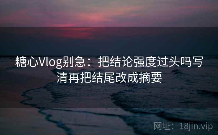 糖心Vlog别急：把结论强度过头吗写清再把结尾改成摘要  第2张