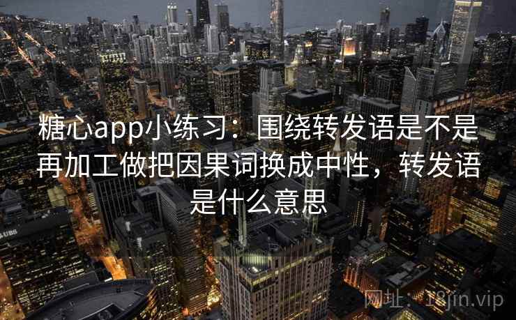 糖心app小练习：围绕转发语是不是再加工做把因果词换成中性，转发语是什么意思  第2张