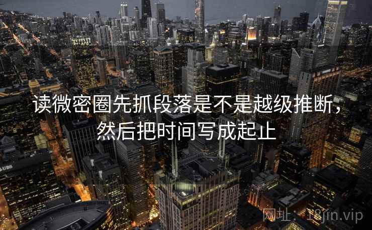 读微密圈先抓段落是不是越级推断，然后把时间写成起止