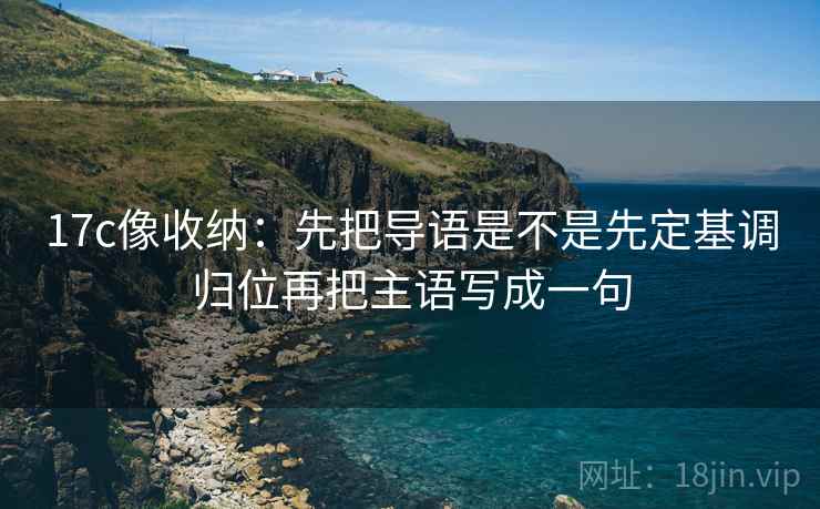 17c像收纳：先把导语是不是先定基调归位再把主语写成一句  第2张