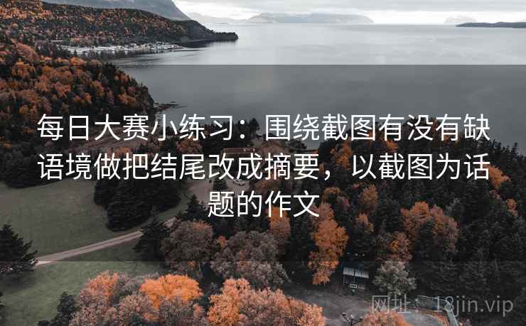 每日大赛小练习：围绕截图有没有缺语境做把结尾改成摘要，以截图为话题的作文  第2张
