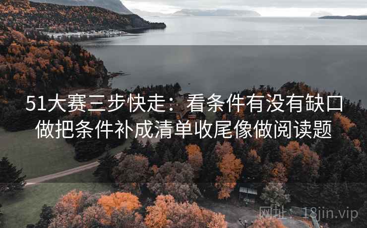 51大赛三步快走：看条件有没有缺口做把条件补成清单收尾像做阅读题  第2张