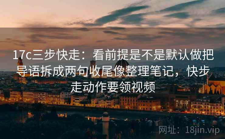 17c三步快走：看前提是不是默认做把导语拆成两句收尾像整理笔记，快步走动作要领视频