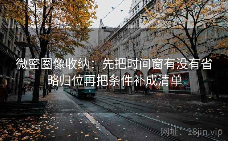 微密圈像收纳：先把时间窗有没有省略归位再把条件补成清单  第2张