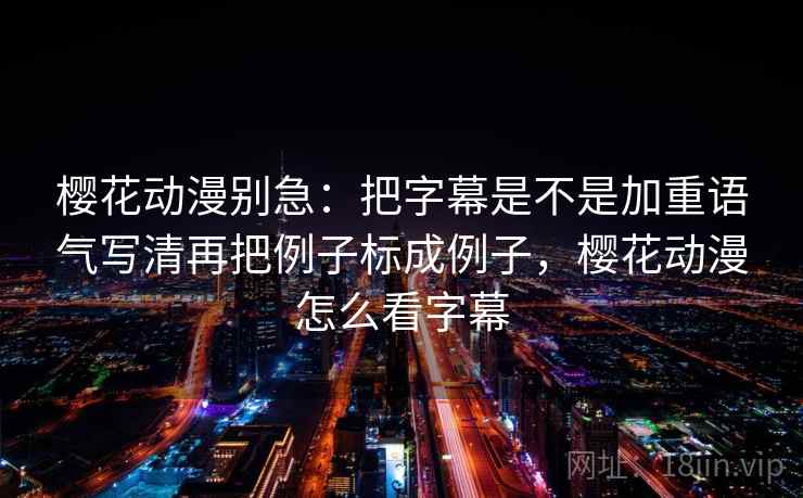 樱花动漫别急：把字幕是不是加重语气写清再把例子标成例子，樱花动漫怎么看字幕