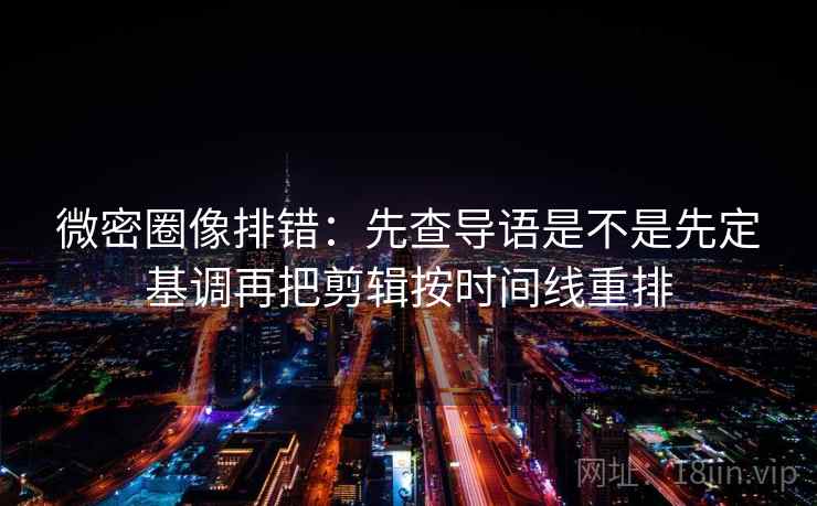 微密圈像排错：先查导语是不是先定基调再把剪辑按时间线重排  第2张