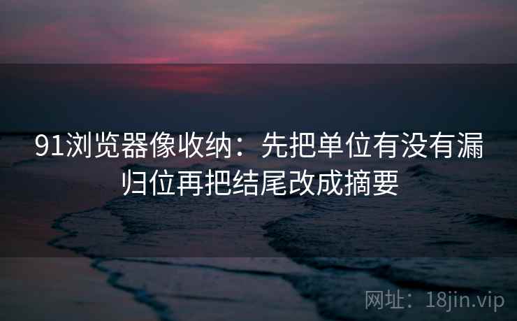 91浏览器像收纳：先把单位有没有漏归位再把结尾改成摘要  第2张