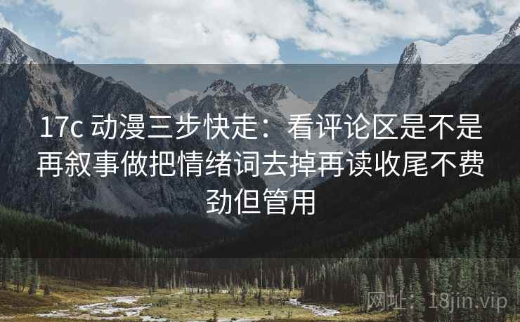 17c 动漫三步快走：看评论区是不是再叙事做把情绪词去掉再读收尾不费劲但管用