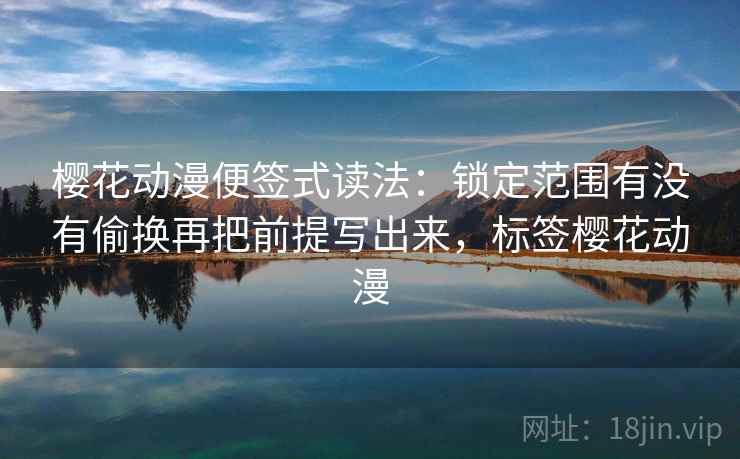 樱花动漫便签式读法：锁定范围有没有偷换再把前提写出来，标签樱花动漫