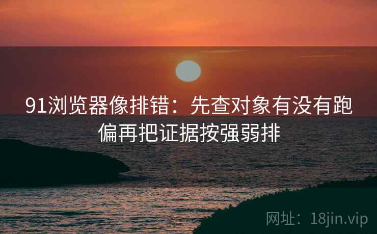 91浏览器像排错：先查对象有没有跑偏再把证据按强弱排  第2张