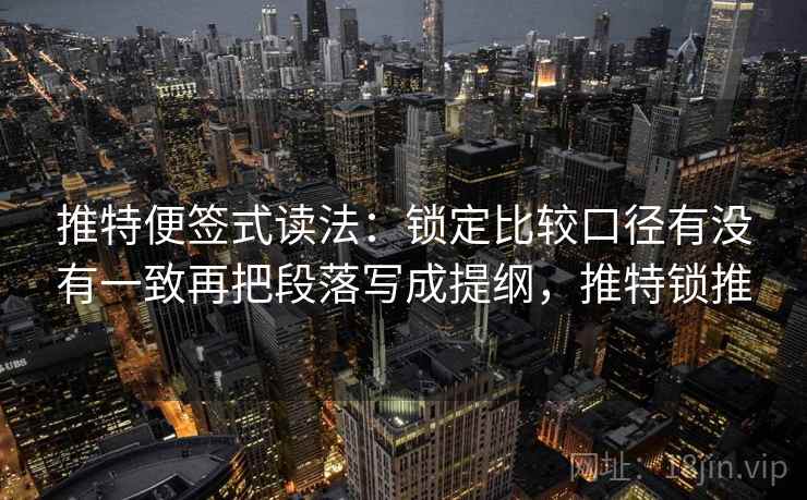推特便签式读法：锁定比较口径有没有一致再把段落写成提纲，推特锁推