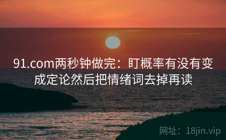 91.com两秒钟做完：盯概率有没有变成定论然后把情绪词去掉再读  第2张