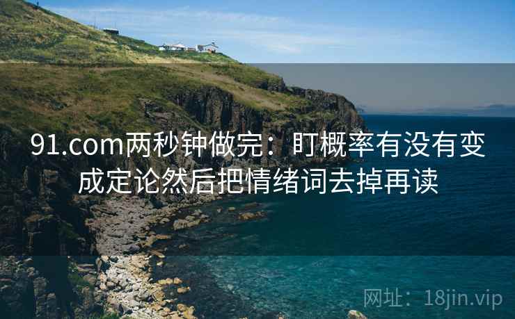 91.com两秒钟做完：盯概率有没有变成定论然后把情绪词去掉再读