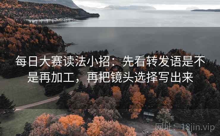 每日大赛读法小招：先看转发语是不是再加工，再把镜头选择写出来
