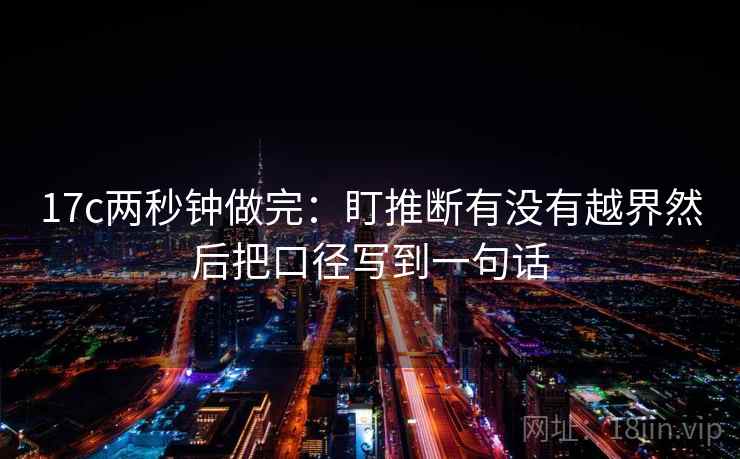 17c两秒钟做完：盯推断有没有越界然后把口径写到一句话