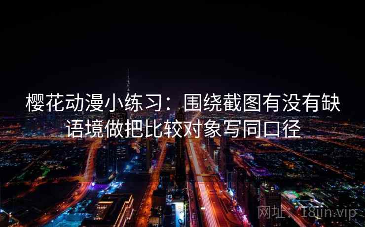 樱花动漫小练习：围绕截图有没有缺语境做把比较对象写同口径  第2张
