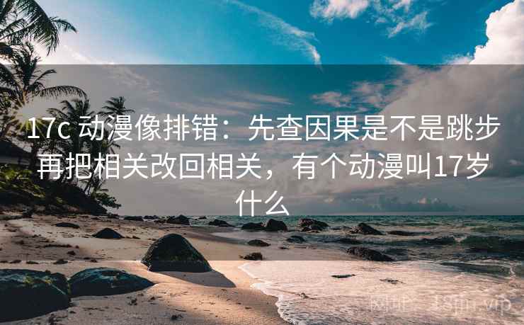 17c 动漫像排错：先查因果是不是跳步再把相关改回相关，有个动漫叫17岁什么  第2张
