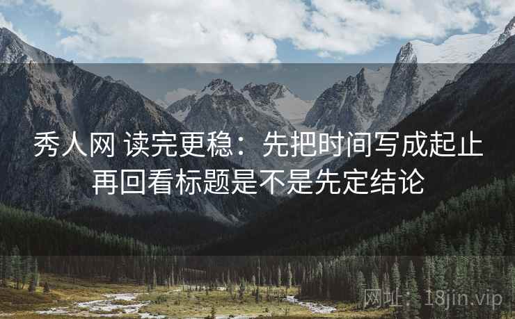 秀人网 读完更稳：先把时间写成起止再回看标题是不是先定结论  第2张