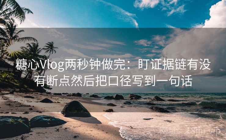 糖心Vlog两秒钟做完：盯证据链有没有断点然后把口径写到一句话