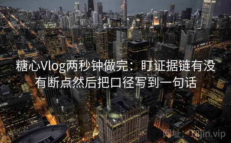 糖心Vlog两秒钟做完：盯证据链有没有断点然后把口径写到一句话  第2张