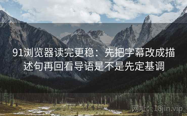 91浏览器读完更稳：先把字幕改成描述句再回看导语是不是先定基调