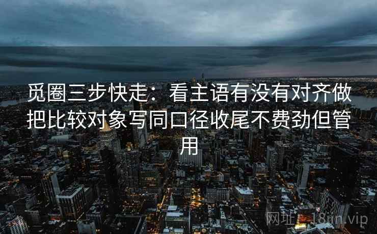 觅圈三步快走：看主语有没有对齐做把比较对象写同口径收尾不费劲但管用  第2张